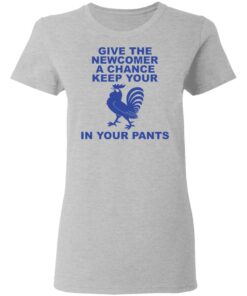 Chicken give the newcomer a chance keep your in your pants shirt Shirt Sweatshirt Long Sleeve Hoodie Tank Mug 8 Chicken give the newcomer a chance keep your in your pants shirt Shirt Sweatshirt Long Sleeve Hoodie Tank Mug 8