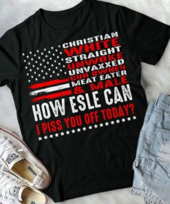 Christian White Straight Unwoke Unvaxxed How Else Can I Piss You Off Today Shirt