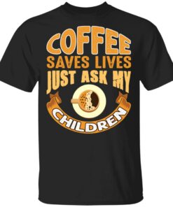 Coffee saves lives just ask my children shirt Shirt Sweatshirt Long Sleeve Hoodie Tank Mug