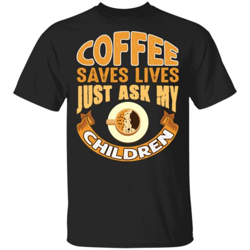 Coffee saves lives just ask my children shirt Shirt Sweatshirt Long Sleeve Hoodie Tank Mug