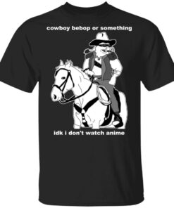 Cowboy Bebop or something idk I don’t watch anime shirt Shirt Sweatshirt Long Sleeve Hoodie Tank Mug Cowboy Bebop or something idk I don’t watch anime shirt Shirt Sweatshirt Long Sleeve Hoodie Tank Mug
