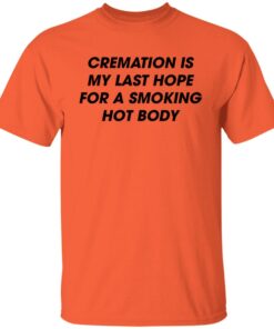 Cremation is my last hope for a smoking hot body shirt Shirt Sweatshirt Long Sleeve Hoodie Tank Mug