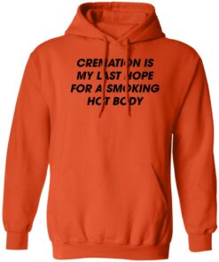 Cremation is my last hope for a smoking hot body shirt Shirt Sweatshirt Long Sleeve Hoodie Tank Mug