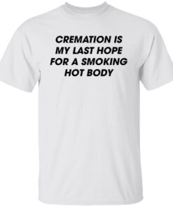 Cremation is my last hope for a smoking hot body shirt Shirt Sweatshirt Long Sleeve Hoodie Tank Mug 5