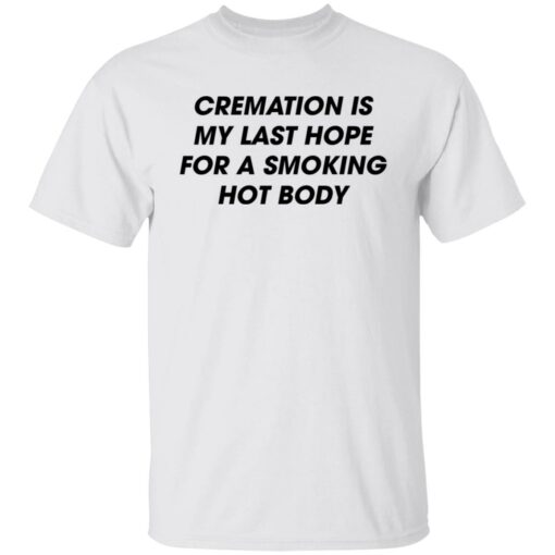 Cremation is my last hope for a smoking hot body shirt Shirt Sweatshirt Long Sleeve Hoodie Tank Mug