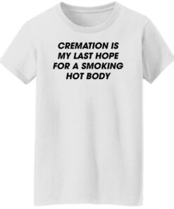 Cremation is my last hope for a smoking hot body shirt Shirt Sweatshirt Long Sleeve Hoodie Tank Mug 6