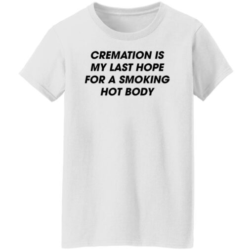 Cremation is my last hope for a smoking hot body shirt Shirt Sweatshirt Long Sleeve Hoodie Tank Mug