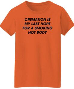 Cremation is my last hope for a smoking hot body shirt Shirt Sweatshirt Long Sleeve Hoodie Tank Mug 7