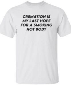 Cremation my last hope for a smoking hot body shirt Shirt Sweatshirt Long Sleeve Hoodie Tank Mug