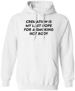 Cremation my last hope for a smoking hot body shirt Shirt Sweatshirt Long Sleeve Hoodie Tank Mug