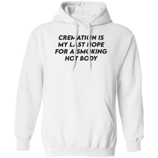 Cremation my last hope for a smoking hot body shirt Shirt Sweatshirt Long Sleeve Hoodie Tank Mug