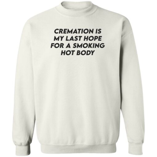 Cremation my last hope for a smoking hot body shirt Shirt Sweatshirt Long Sleeve Hoodie Tank Mug