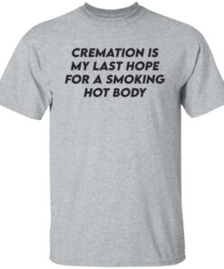 Cremation my last hope for a smoking hot body shirt Shirt Sweatshirt Long Sleeve Hoodie Tank Mug 5