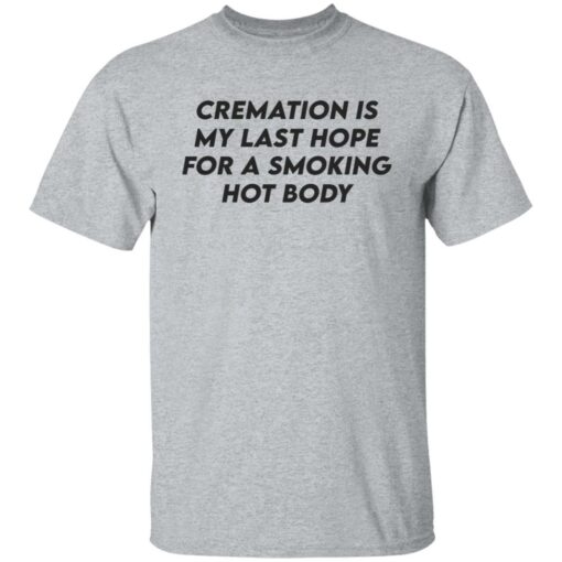 Cremation my last hope for a smoking hot body shirt Shirt Sweatshirt Long Sleeve Hoodie Tank Mug