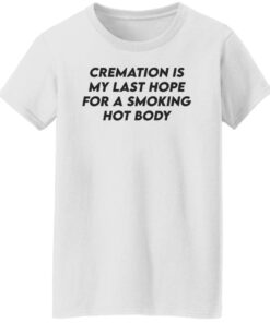 Cremation my last hope for a smoking hot body shirt Shirt Sweatshirt Long Sleeve Hoodie Tank Mug 6