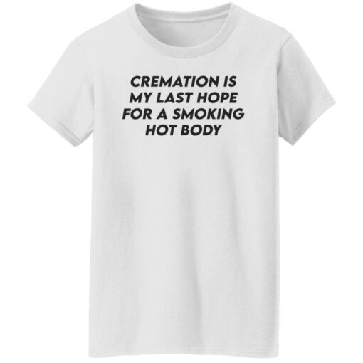 Cremation my last hope for a smoking hot body shirt Shirt Sweatshirt Long Sleeve Hoodie Tank Mug