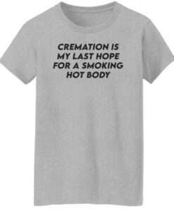 Cremation my last hope for a smoking hot body shirt Shirt Sweatshirt Long Sleeve Hoodie Tank Mug 7