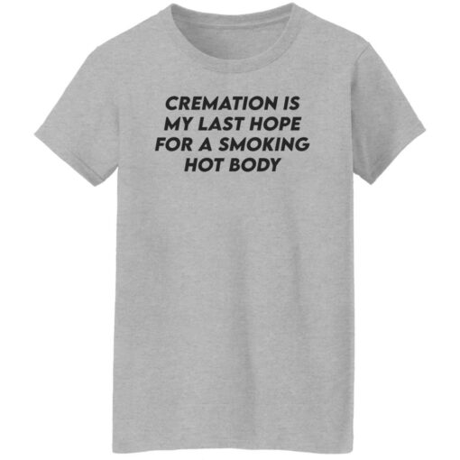 Cremation my last hope for a smoking hot body shirt Shirt Sweatshirt Long Sleeve Hoodie Tank Mug