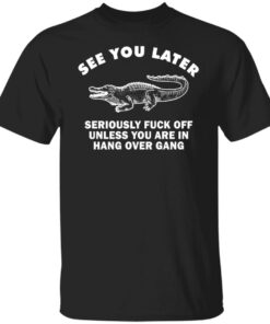 Crocodile see you later seriously fck off unless you are in hang Shirt Sweatshirt Long Sleeve Hoodie Tank Mug