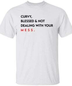 Curvy blessed and not dealing with you mess shirt Shirt Sweatshirt Long Sleeve Hoodie Tank Mug
