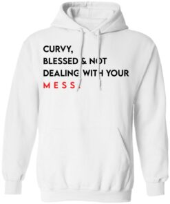 Curvy blessed and not dealing with you mess shirt Shirt Sweatshirt Long Sleeve Hoodie Tank Mug