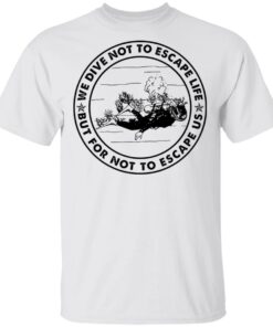 Diving we dive not to escape life but for life not to escape us shirt Shirt Sweatshirt Long Sleeve Hoodie Tank Mug