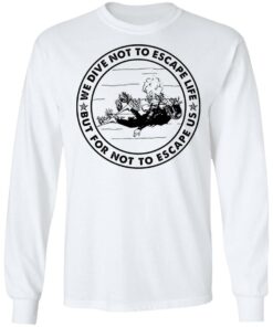Diving we dive not to escape life but for life not to escape us shirt Shirt Sweatshirt Long Sleeve Hoodie Tank Mug