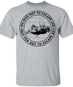 Diving we dive not to escape life but for life not to escape us shirt Shirt Sweatshirt Long Sleeve Hoodie Tank Mug 6 Diving we dive not to escape life but for life not to escape us shirt Shirt Sweatshirt Long Sleeve Hoodie Tank Mug 6