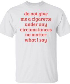 Do not give me a cigarette under any circumstances shirt Shirt Sweatshirt Long Sleeve Hoodie Tank Mug