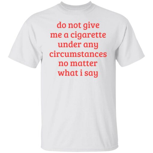 Do not give me a cigarette under any circumstances shirt Shirt Sweatshirt Long Sleeve Hoodie Tank Mug