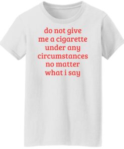 Do not give me a cigarette under any circumstances shirt Shirt Sweatshirt Long Sleeve Hoodie Tank Mug 6