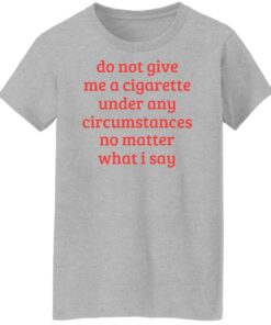 Do not give me a cigarette under any circumstances shirt Shirt Sweatshirt Long Sleeve Hoodie Tank Mug 7