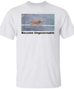 Dog become ungovernable shirt Shirt Sweatshirt Long Sleeve Hoodie Tank Mug