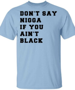 Don’t Say Nigga If You Ain’t Black T-Shirts, Hoodies, Long Sleeve Shirt Sweatshirt Long Sleeve Hoodie Tank Mug
