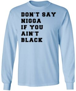Don’t Say Nigga If You Ain’t Black T-Shirts, Hoodies, Long Sleeve Shirt Sweatshirt Long Sleeve Hoodie Tank Mug