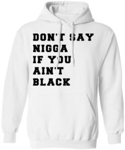 Don't Say Nigga If You Ain't Black T Shirts Hoodies Long Sleeve Shirt Sweatshirt Long Sleeve Hoodie Tank Mug 12