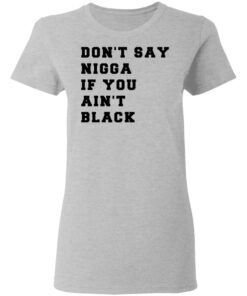 Don't Say Nigga If You Ain't Black T Shirts Hoodies Long Sleeve Shirt Sweatshirt Long Sleeve Hoodie Tank Mug 7