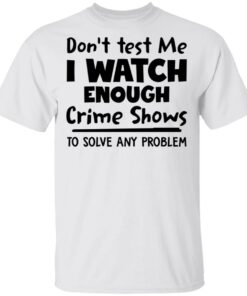 Don’t test me i watch enough crime shows to solve any problem shirt Shirt Sweatshirt Long Sleeve Hoodie Tank Mug