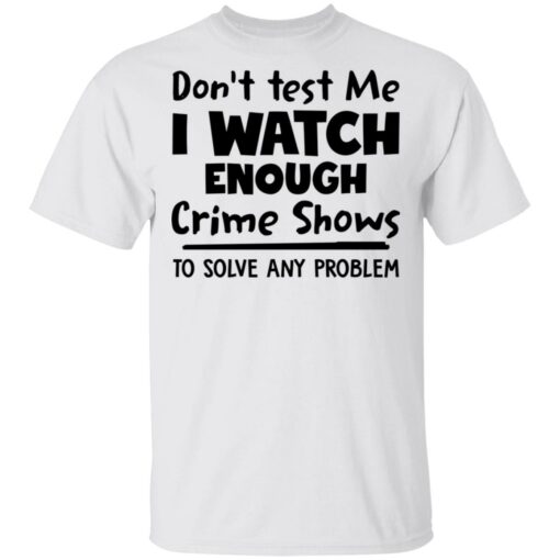 Don’t test me i watch enough crime shows to solve any problem shirt Shirt Sweatshirt Long Sleeve Hoodie Tank Mug