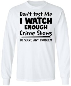 Don’t test me i watch enough crime shows to solve any problem shirt Shirt Sweatshirt Long Sleeve Hoodie Tank Mug