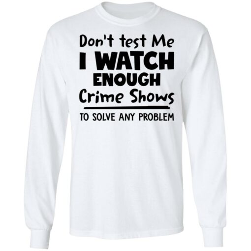 Don’t test me i watch enough crime shows to solve any problem shirt Shirt Sweatshirt Long Sleeve Hoodie Tank Mug