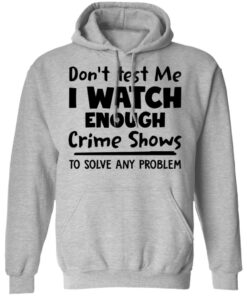 Don't test me i watch enough crime shows to solve any problem shirt Shirt Sweatshirt Long Sleeve Hoodie Tank Mug 2