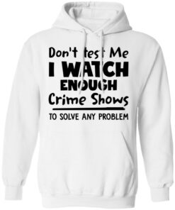 Don't test me i watch enough crime shows to solve any problem shirt Shirt Sweatshirt Long Sleeve Hoodie Tank Mug 3