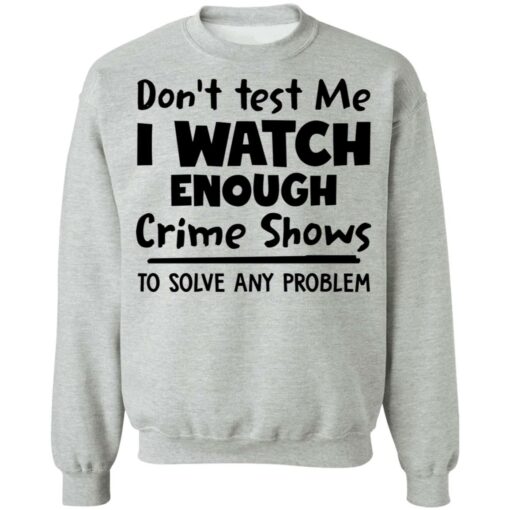 Don’t test me i watch enough crime shows to solve any problem shirt Shirt Sweatshirt Long Sleeve Hoodie Tank Mug