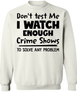 Don't test me i watch enough crime shows to solve any problem shirt Shirt Sweatshirt Long Sleeve Hoodie Tank Mug 5