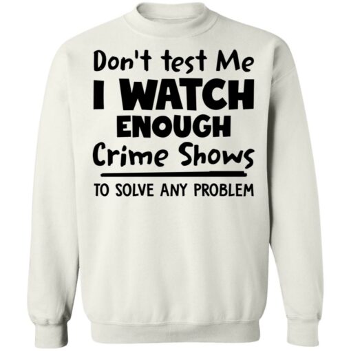 Don’t test me i watch enough crime shows to solve any problem shirt Shirt Sweatshirt Long Sleeve Hoodie Tank Mug