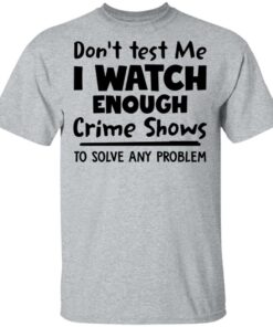 Don't test me i watch enough crime shows to solve any problem shirt Shirt Sweatshirt Long Sleeve Hoodie Tank Mug 6