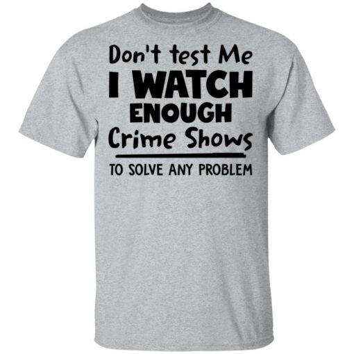 Don’t test me i watch enough crime shows to solve any problem shirt Shirt Sweatshirt Long Sleeve Hoodie Tank Mug