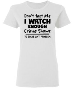 Don't test me i watch enough crime shows to solve any problem shirt Shirt Sweatshirt Long Sleeve Hoodie Tank Mug 7