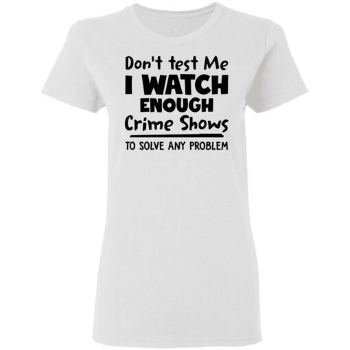 Don’t test me i watch enough crime shows to solve any problem shirt Shirt Sweatshirt Long Sleeve Hoodie Tank Mug